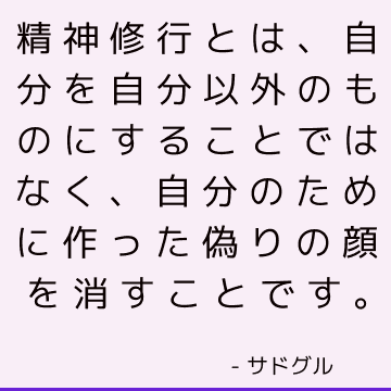 精神修行とは、自分を自分以外のものにすることではなく、自分のために作った偽りの顔を消すことです。