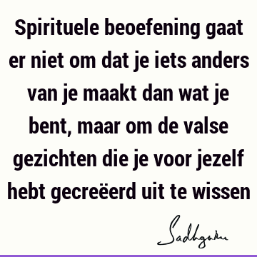 Spirituele beoefening gaat er niet om dat je iets anders van je maakt dan wat je bent, maar om de valse gezichten die je voor jezelf hebt gecreëerd uit te