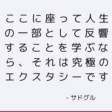 ここに座って人生の一部として反響することを学ぶなら、それは究極のエクスタシーです