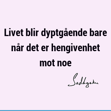 Livet blir dyptgående bare når det er hengivenhet mot