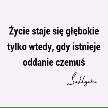 Życie staje się głębokie tylko wtedy, gdy istnieje oddanie czemuś