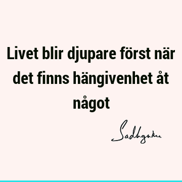 Livet blir djupare först när det finns hängivenhet åt nå