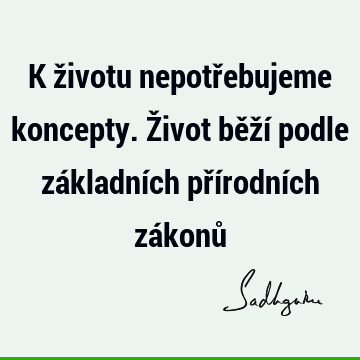 K životu nepotřebujeme koncepty. Život běží podle základních přírodních zákonů