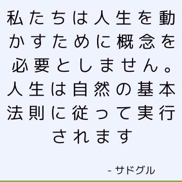 私たちは人生を動かすために概念を必要としません。 人生は自然の基本法則に従って実行されます