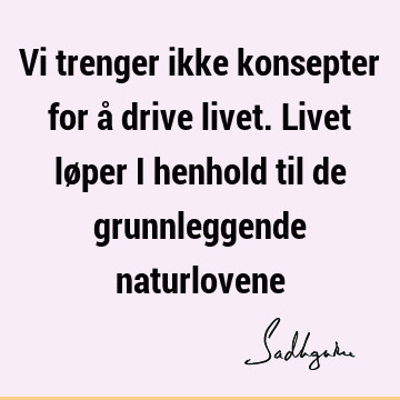 Vi trenger ikke konsepter for å drive livet. Livet løper i henhold til de grunnleggende