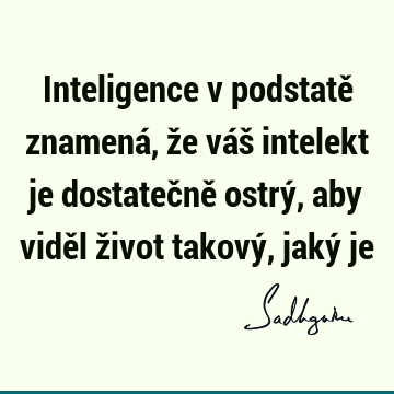 Inteligence v podstatě znamená, že váš intelekt je dostatečně ostrý, aby viděl život takový, jaký