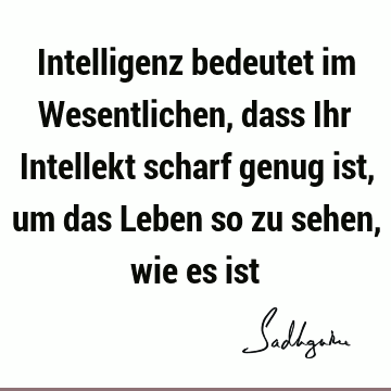 Intelligenz bedeutet im Wesentlichen, dass Ihr Intellekt scharf genug ist, um das Leben so zu sehen, wie es