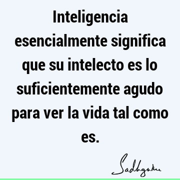 Inteligencia esencialmente significa que su intelecto es lo suficientemente agudo para ver la vida tal como