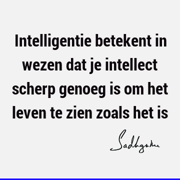 Intelligentie betekent in wezen dat je intellect scherp genoeg is om het leven te zien zoals het