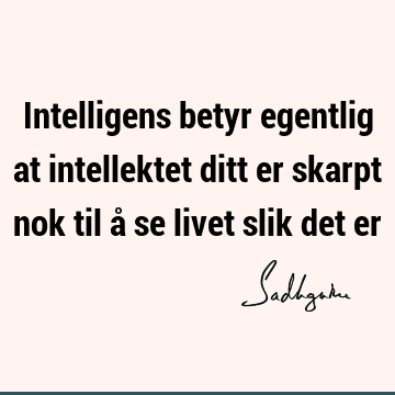 Intelligens betyr egentlig at intellektet ditt er skarpt nok til å se livet slik det