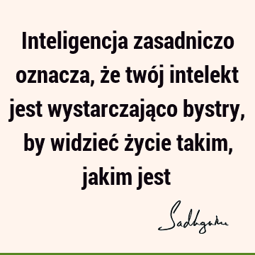 Inteligencja zasadniczo oznacza, że twój intelekt jest wystarczająco bystry, by widzieć życie takim, jakim