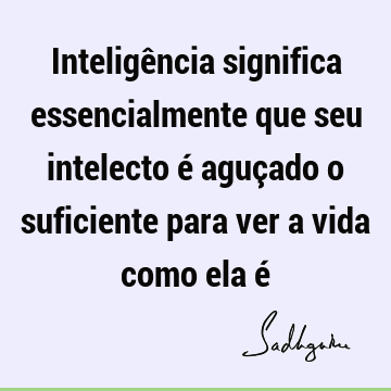 Inteligência significa essencialmente que seu intelecto é aguçado o suficiente para ver a vida como ela é