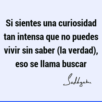 Si sientes una curiosidad tan intensa que no puedes vivir sin saber (la verdad), eso se llama