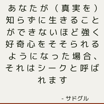 あなたが（真実を）知らずに生きることができないほど強く好奇心をそそられるようになった場合、それはシークと呼ばれます