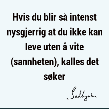 Hvis du blir så intenst nysgjerrig at du ikke kan leve uten å vite (sannheten), kalles det sø