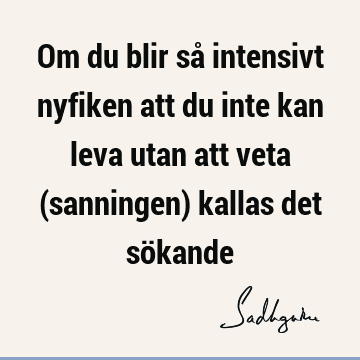 Om du blir så intensivt nyfiken att du inte kan leva utan att veta (sanningen) kallas det sö