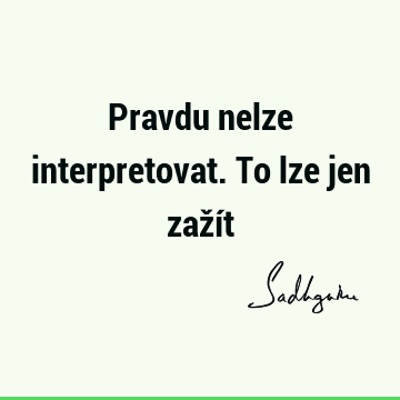 Pravdu nelze interpretovat. To lze jen zaží