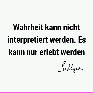 Wahrheit kann nicht interpretiert werden. Es kann nur erlebt