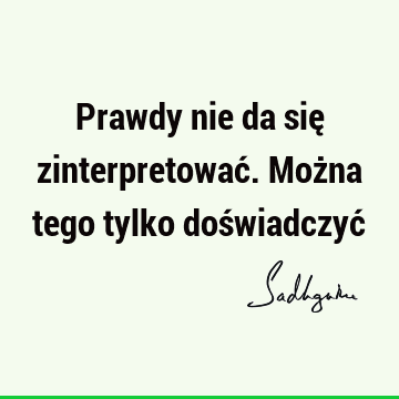 Prawdy nie da się zinterpretować. Można tego tylko doświadczyć