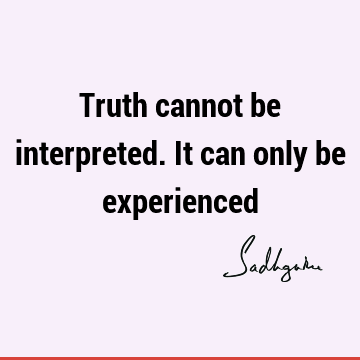 Truth cannot be interpreted. It can only be
