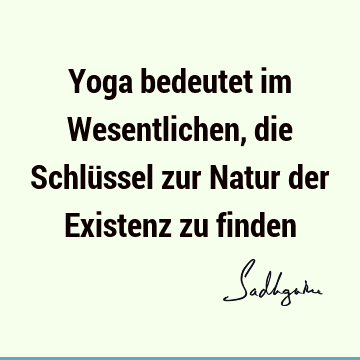 Yoga bedeutet im Wesentlichen, die Schlüssel zur Natur der Existenz zu