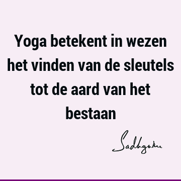 Yoga betekent in wezen het vinden van de sleutels tot de aard van het