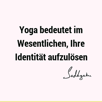 Yoga bedeutet im Wesentlichen, Ihre Identität aufzulö