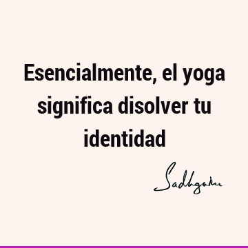 Esencialmente, el yoga significa disolver tu