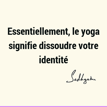 Essentiellement, le yoga signifie dissoudre votre identité