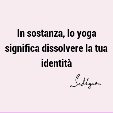 In sostanza, lo yoga significa dissolvere la tua identità