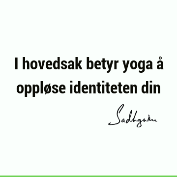 I hovedsak betyr yoga å oppløse identiteten