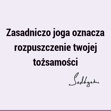 Zasadniczo joga oznacza rozpuszczenie twojej tożsamoś