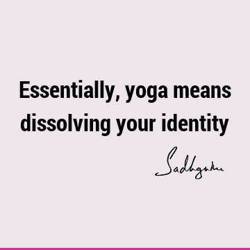 Essentially, yoga means dissolving your