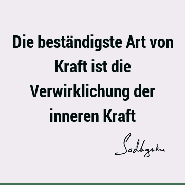 Die beständigste Art von Kraft ist die Verwirklichung der inneren K