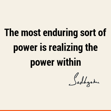 The most enduring sort of power is realizing the power
