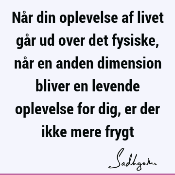 Når din oplevelse af livet går ud over det fysiske, når en anden dimension bliver en levende oplevelse for dig, er der ikke mere