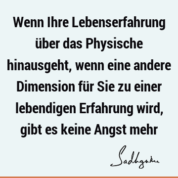 Wenn Ihre Lebenserfahrung über das Physische hinausgeht, wenn eine andere Dimension für Sie zu einer lebendigen Erfahrung wird, gibt es keine Angst