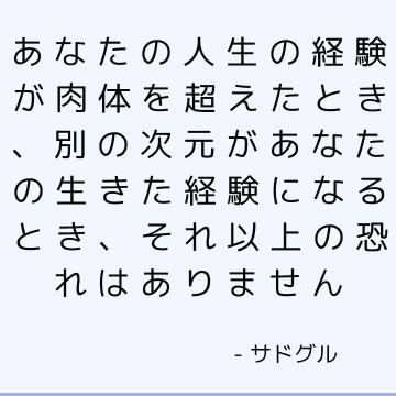 あなたの人生の経験が肉体を超えたとき、別の次元があなたの生きた経験になるとき、それ以上の恐れはありません