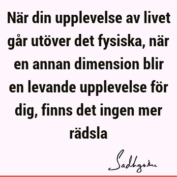 När din upplevelse av livet går utöver det fysiska, när en annan dimension blir en levande upplevelse för dig, finns det ingen mer rä