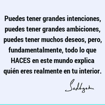 Puedes tener grandes intenciones, puedes tener grandes ambiciones, puedes tener muchos deseos, pero, fundamentalmente, todo lo que HACES en este mundo explica