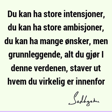 Du kan ha store intensjoner, du kan ha store ambisjoner, du kan ha mange ønsker, men grunnleggende, alt du gjør i denne verdenen, staver ut hvem du virkelig er