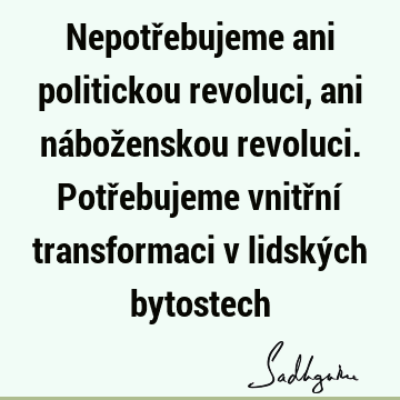 Nepotřebujeme ani politickou revoluci, ani náboženskou revoluci. Potřebujeme vnitřní transformaci v lidských