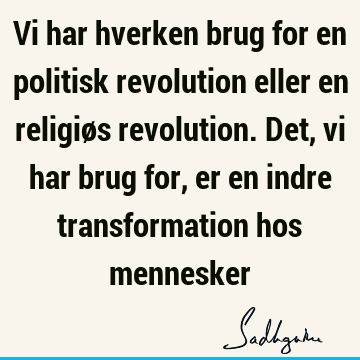 Vi har hverken brug for en politisk revolution eller en religiøs revolution. Det, vi har brug for, er en indre transformation hos