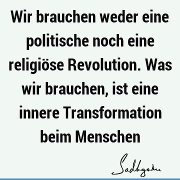 Wir brauchen weder eine politische noch eine religiöse Revolution. Was wir brauchen, ist eine innere Transformation beim M