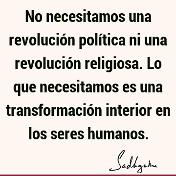 No necesitamos una revolución política ni una revolución religiosa. Lo que necesitamos es una transformación interior en los seres