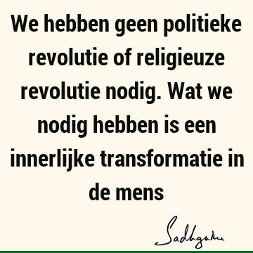 We hebben geen politieke revolutie of religieuze revolutie nodig. Wat we nodig hebben is een innerlijke transformatie in de