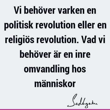 Vi behöver varken en politisk revolution eller en religiös revolution. Vad vi behöver är en inre omvandling hos mä