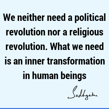 We neither need a political revolution nor a religious revolution. What we need is an inner transformation in human