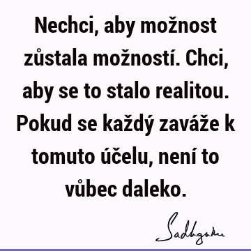 Nechci, aby možnost zůstala možností. Chci, aby se to stalo realitou. Pokud se každý zaváže k tomuto účelu, není to vůbec