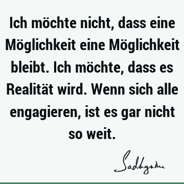 Ich möchte nicht, dass eine Möglichkeit eine Möglichkeit bleibt. Ich möchte, dass es Realität wird. Wenn sich alle engagieren, ist es gar nicht so